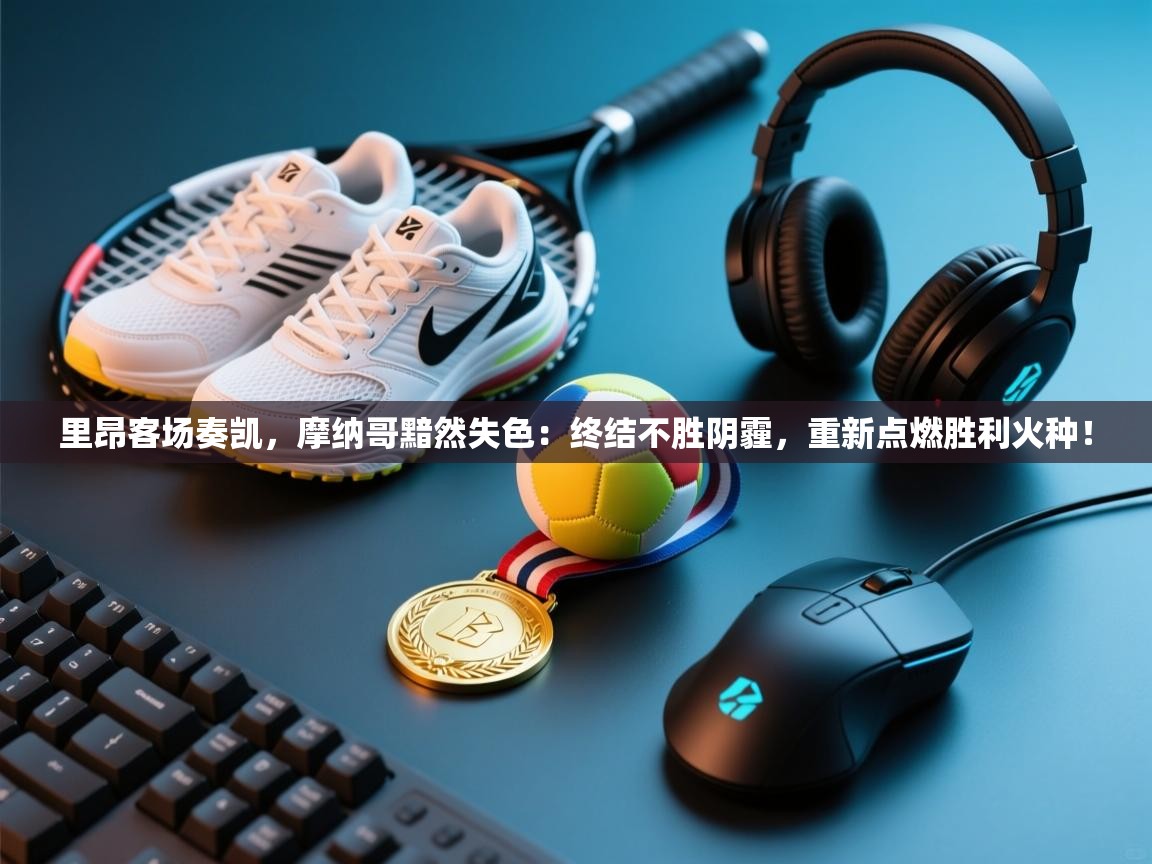 里昂客场奏凯，摩纳哥黯然失色：终结不胜阴霾，重新点燃胜利火种！