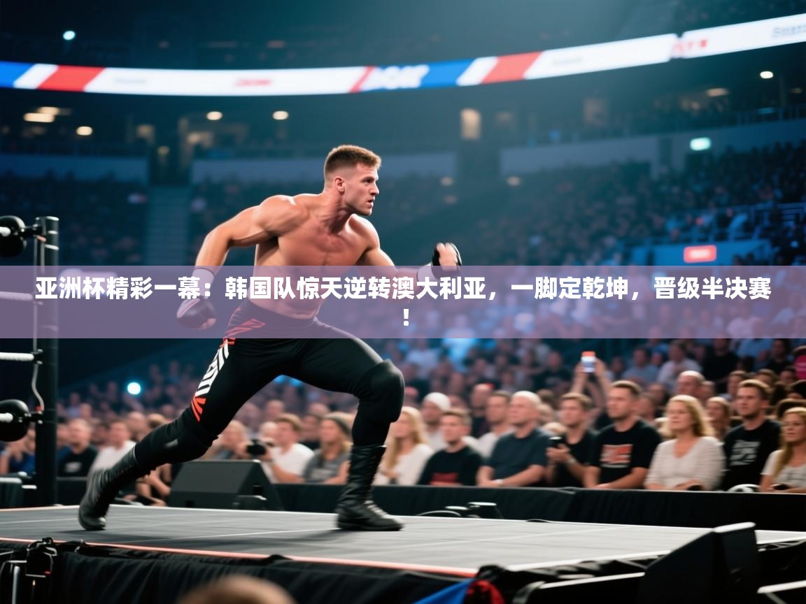亚洲杯精彩一幕:韩国队惊天逆转澳大利亚,一脚定乾坤,晋级半决赛! 第2张