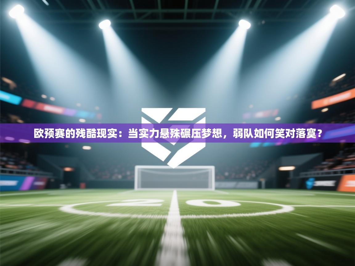 欧预赛的残酷现实：当实力悬殊碾压梦想，弱队如何笑对落寞？  第2张
