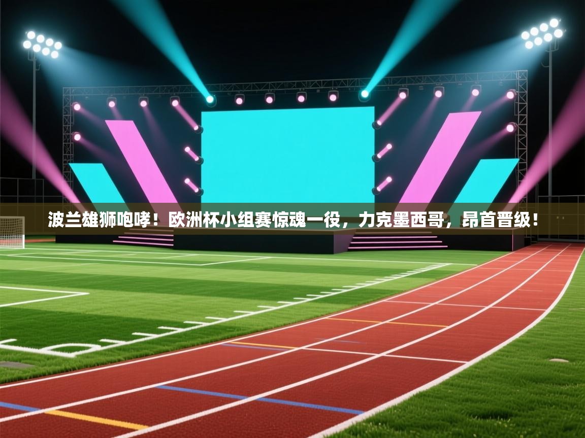 波兰雄狮咆哮！欧洲杯小组赛惊魂一役，力克墨西哥，昂首晋级！