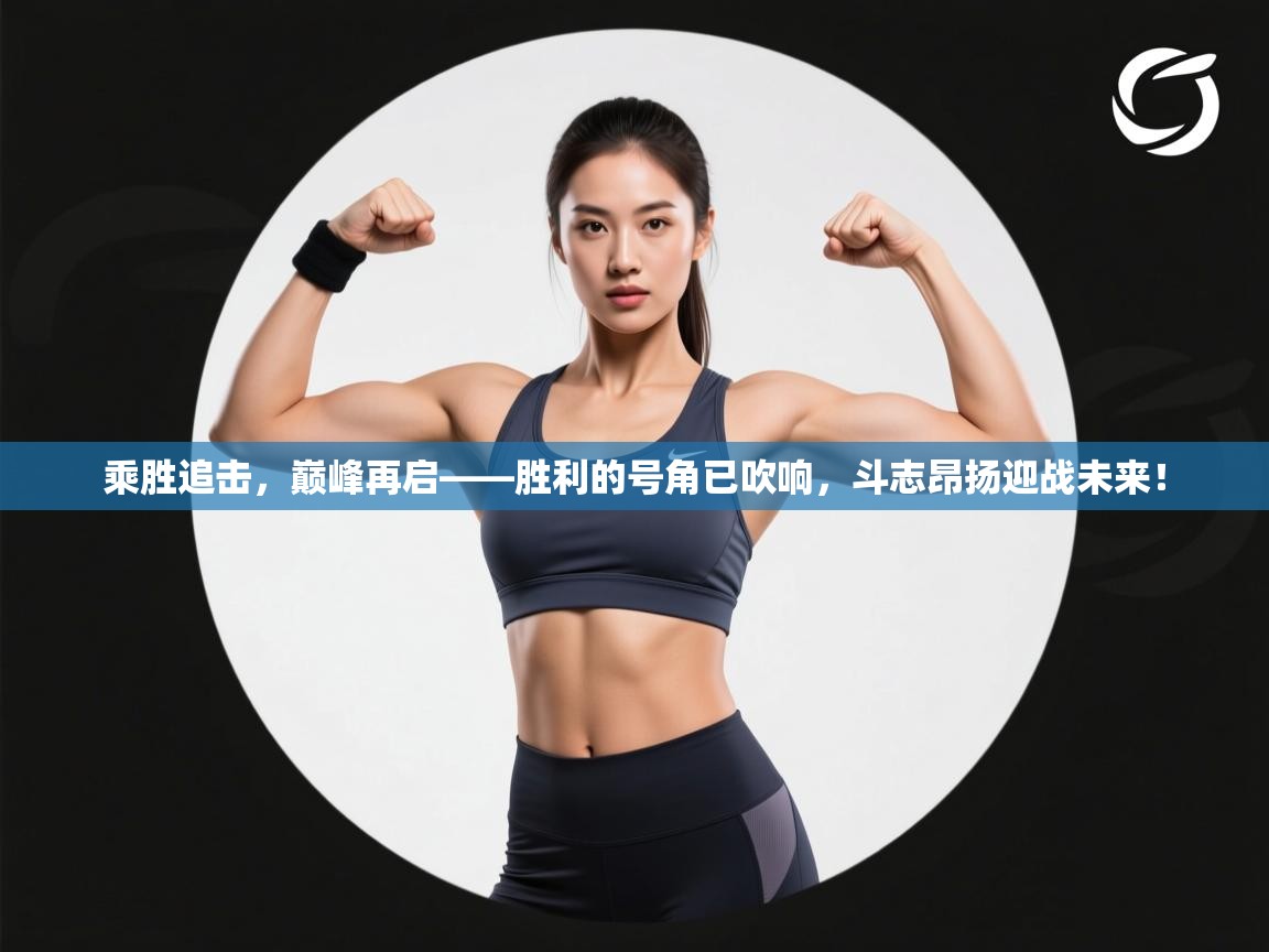 乘胜追击，巅峰再启——胜利的号角已吹响，斗志昂扬迎战未来！