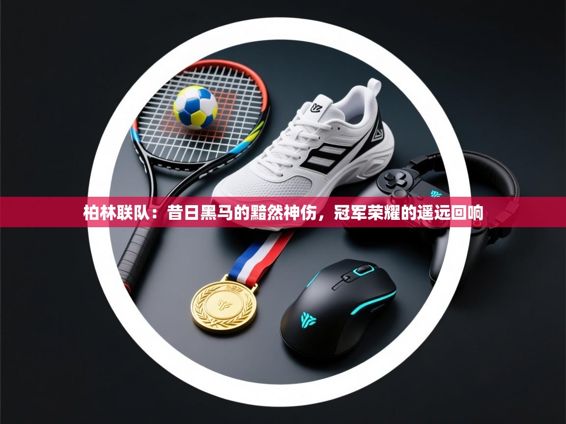 柏林联队：昔日黑马的黯然神伤，冠军荣耀的遥远回响  第2张